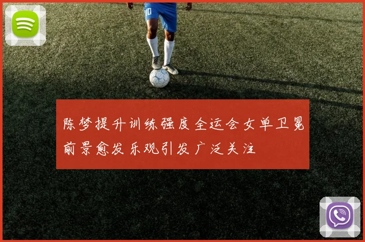 陈梦提升训练强度全运会女单卫冕前景愈发乐观引发广泛关注