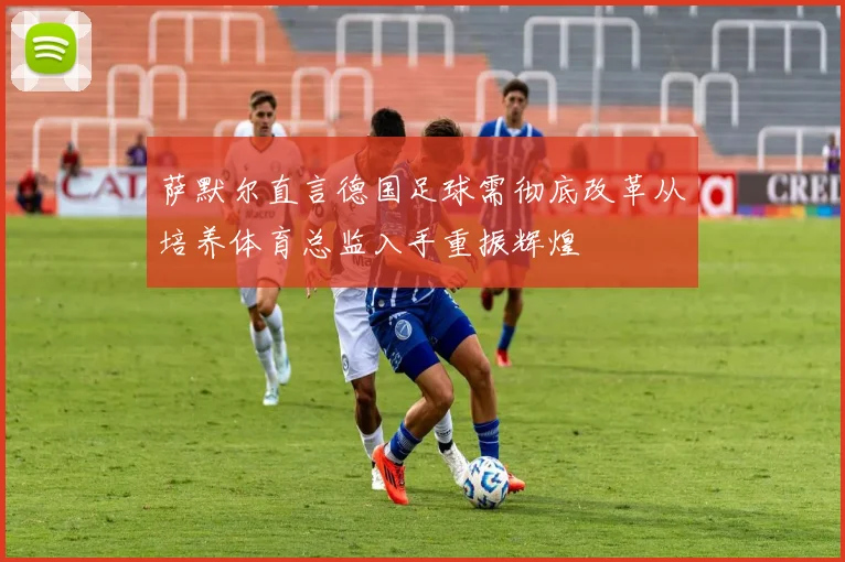 萨默尔直言德国足球需彻底改革从培养体育总监入手重振辉煌