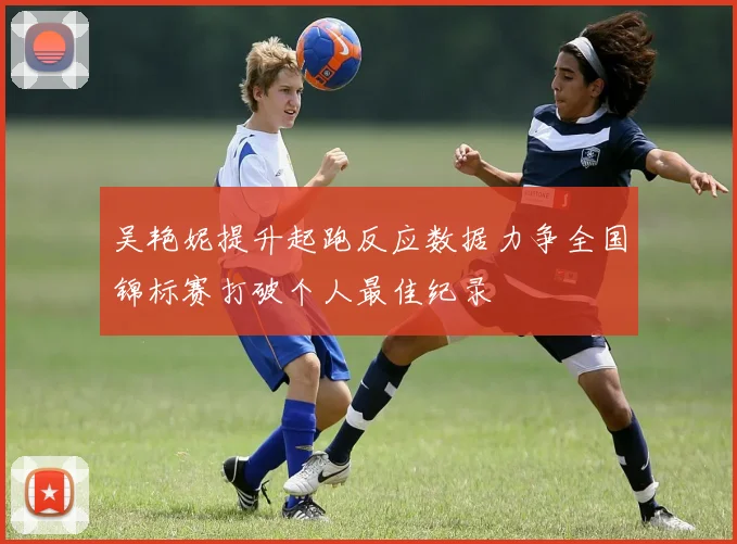 吴艳妮提升起跑反应数据力争全国锦标赛打破个人最佳纪录