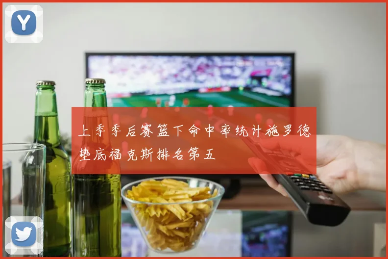 上季季后赛篮下命中率统计施罗德垫底福克斯排名第五