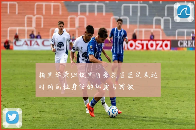 梅里诺荣归故里自豪发言坚定表达对纳瓦拉身份的热爱与骄傲