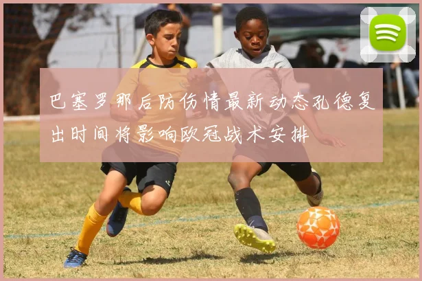 巴塞罗那后防伤情最新动态孔德复出时间将影响欧冠战术安排