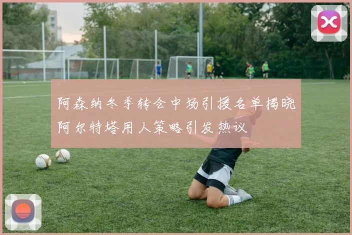 阿森纳冬季转会中场引援名单揭晓阿尔特塔用人策略引发热议