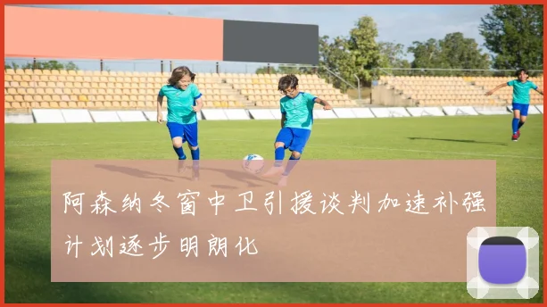 阿森纳冬窗中卫引援谈判加速补强计划逐步明朗化